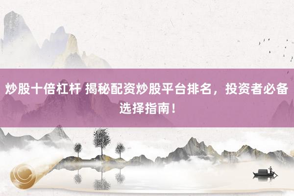 炒股十倍杠杆 揭秘配资炒股平台排名，投资者必备选择指南！