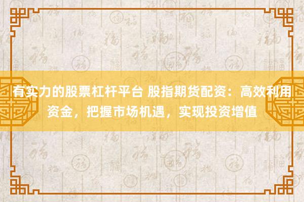 有实力的股票杠杆平台 股指期货配资：高效利用资金，把握市场机遇，实现投资增值