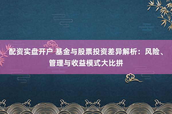 配资实盘开户 基金与股票投资差异解析：风险、管理与收益模式大比拼