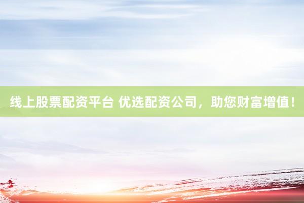 线上股票配资平台 优选配资公司，助您财富增值！