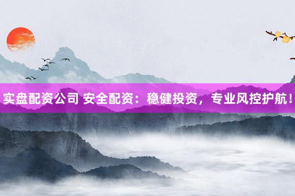 实盘配资公司 安全配资：稳健投资，专业风控护航！