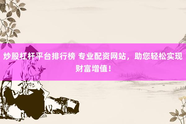 炒股杠杆平台排行榜 专业配资网站，助您轻松实现财富增值！