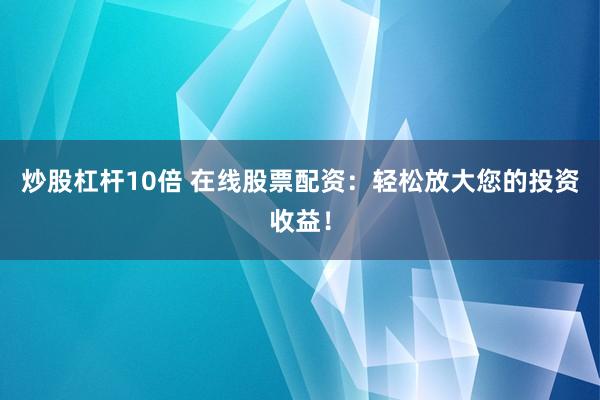 炒股杠杆10倍 在线股票配资：轻松放大您的投资收益！