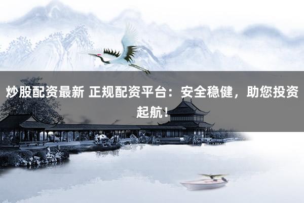 炒股配资最新 正规配资平台：安全稳健，助您投资起航！