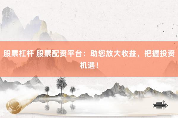 股票杠杆 股票配资平台：助您放大收益，把握投资机遇！