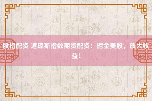 股指配资 道琼斯指数期货配资：掘金美股，放大收益！
