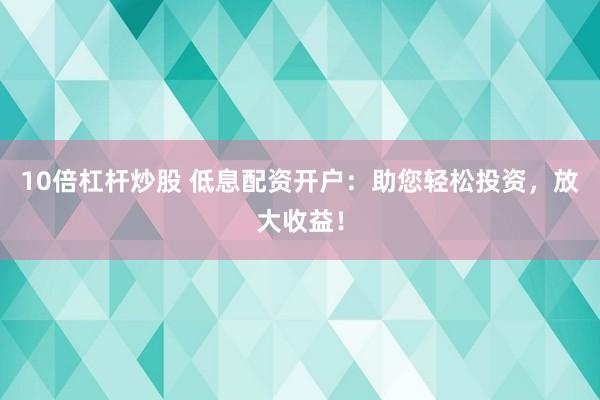 10倍杠杆炒股 低息配资开户：助您轻松投资，放大收益！