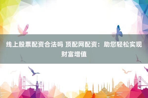 线上股票配资合法吗 顶配网配资：助您轻松实现财富增值