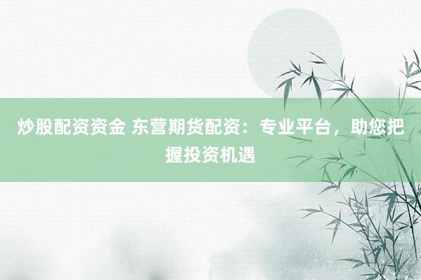 炒股配资资金 东营期货配资：专业平台，助您把握投资机遇