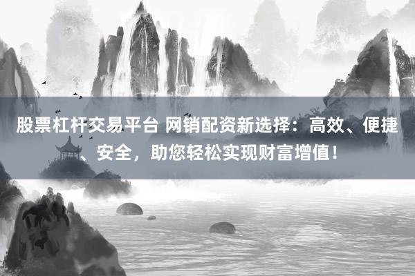 股票杠杆交易平台 网销配资新选择：高效、便捷、安全，助您轻松实现财富增值！