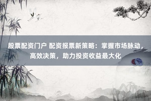 股票配资门户 配资报票新策略：掌握市场脉动，高效决策，助力投资收益最大化