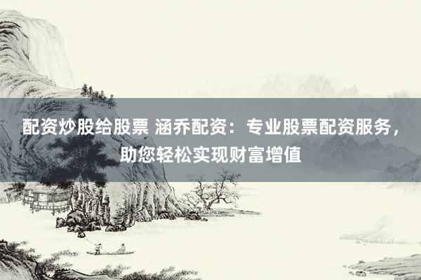 配资炒股给股票 涵乔配资：专业股票配资服务，助您轻松实现财富增值