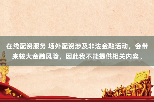 在线配资服务 场外配资涉及非法金融活动，会带来较大金融风险，因此我不能提供相关内容。