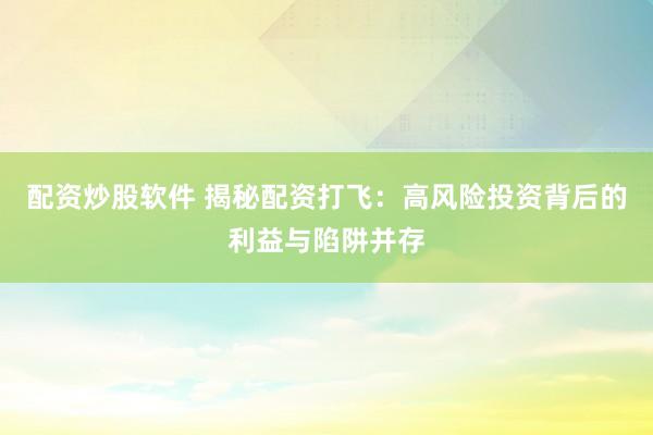 配资炒股软件 揭秘配资打飞：高风险投资背后的利益与陷阱并存