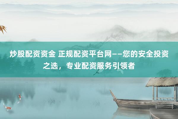 炒股配资资金 正规配资平台网——您的安全投资之选，专业配资服务引领者