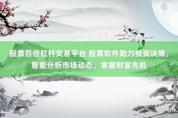 股票百倍杠杆交易平台 股票软件助力投资决策，智能分析市场动态，掌握财富先机