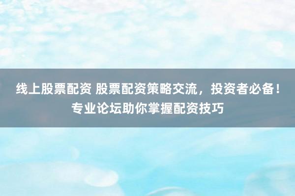 线上股票配资 股票配资策略交流，投资者必备！专业论坛助你掌握配资技巧