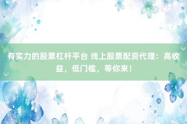 有实力的股票杠杆平台 线上股票配资代理：高收益，低门槛，等你来！