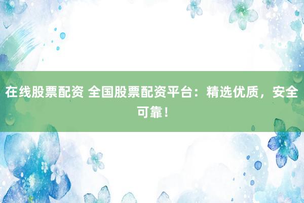 在线股票配资 全国股票配资平台：精选优质，安全可靠！