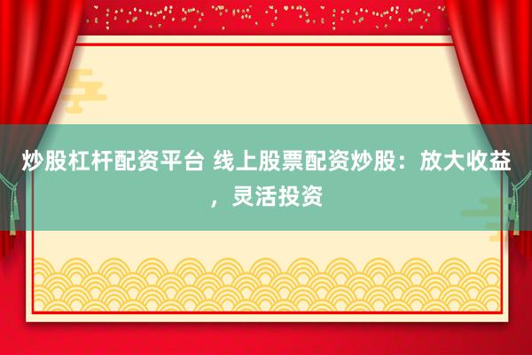 炒股杠杆配资平台 线上股票配资炒股：放大收益，灵活投资