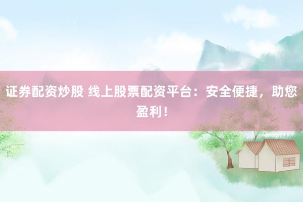 证券配资炒股 线上股票配资平台：安全便捷，助您盈利！