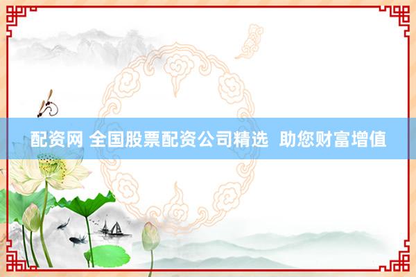 配资网 全国股票配资公司精选  助您财富增值