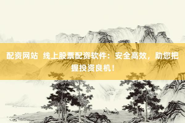 配资网站  线上股票配资软件：安全高效，助您把握投资良机！