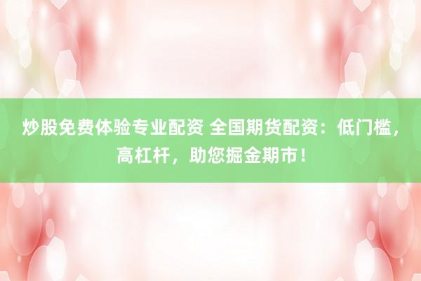 炒股免费体验专业配资 全国期货配资：低门槛，高杠杆，助您掘金期市！