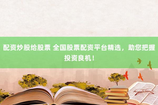 配资炒股给股票 全国股票配资平台精选，助您把握投资良机！