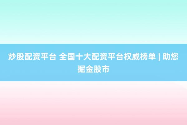 炒股配资平台 全国十大配资平台权威榜单 | 助您掘金股市