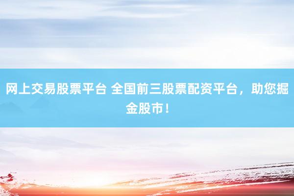 网上交易股票平台 全国前三股票配资平台，助您掘金股市！