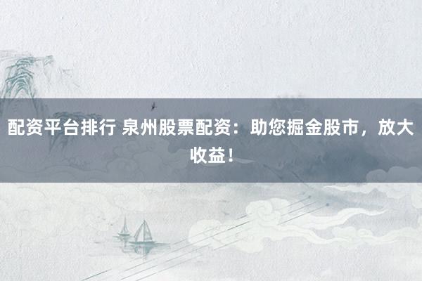 配资平台排行 泉州股票配资：助您掘金股市，放大收益！