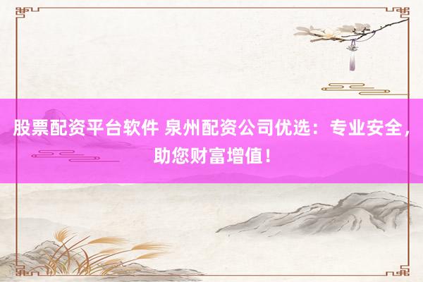 股票配资平台软件 泉州配资公司优选：专业安全，助您财富增值！