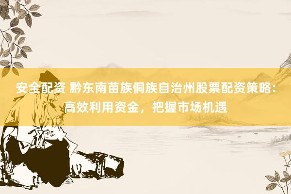 安全配资 黔东南苗族侗族自治州股票配资策略：高效利用资金，把握市场机遇