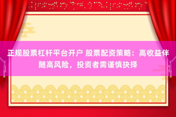 正规股票杠杆平台开户 股票配资策略：高收益伴随高风险，投资者需谨慎抉择