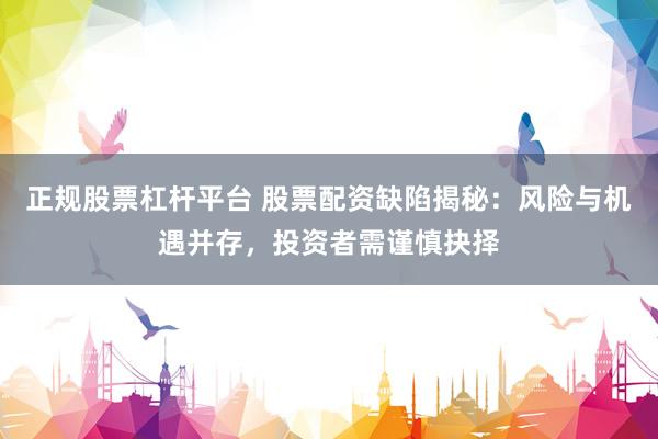 正规股票杠杆平台 股票配资缺陷揭秘：风险与机遇并存，投资者需谨慎抉择