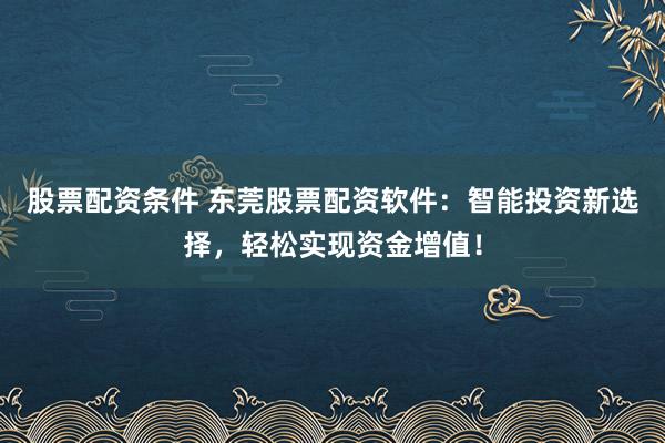 股票配资条件 东莞股票配资软件：智能投资新选择，轻松实现资金增值！