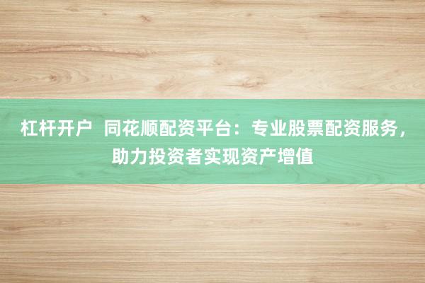 杠杆开户  同花顺配资平台：专业股票配资服务，助力投资者实现资产增值