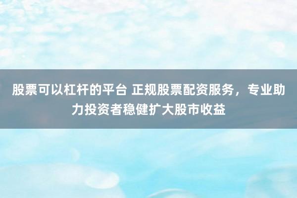 股票可以杠杆的平台 正规股票配资服务，专业助力投资者稳健扩大股市收益