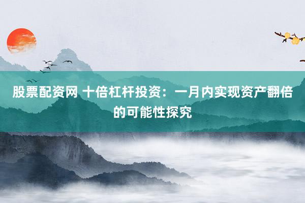 股票配资网 十倍杠杆投资：一月内实现资产翻倍的可能性探究
