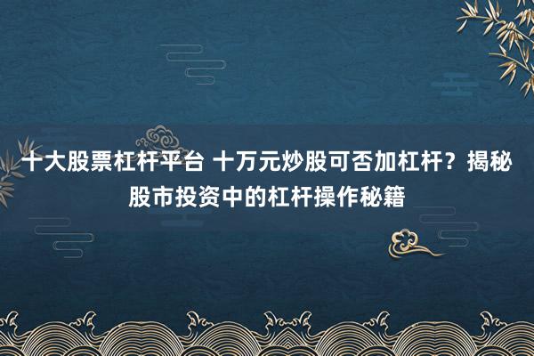 十大股票杠杆平台 十万元炒股可否加杠杆？揭秘股市投资中的杠杆操作秘籍