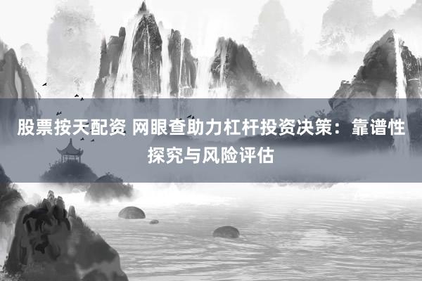 股票按天配资 网眼查助力杠杆投资决策：靠谱性探究与风险评估