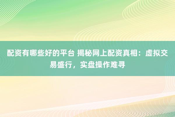 配资有哪些好的平台 揭秘网上配资真相：虚拟交易盛行，实盘操作难寻