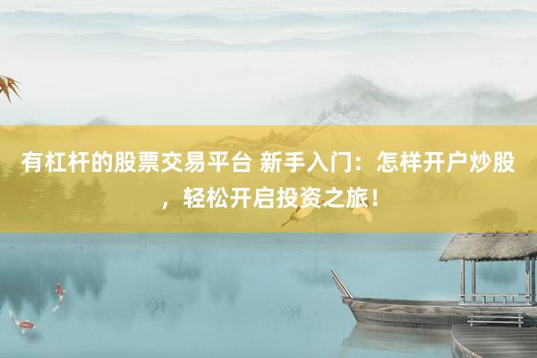 有杠杆的股票交易平台 新手入门：怎样开户炒股，轻松开启投资之旅！