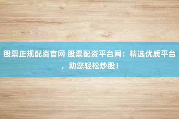 股票正规配资官网 股票配资平台网：精选优质平台，助您轻松炒股！