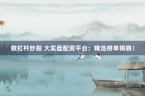 做杠杆炒股 大实盘配资平台：精选榜单揭晓！