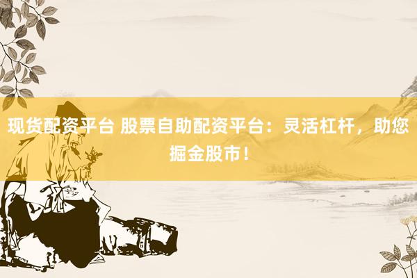 现货配资平台 股票自助配资平台：灵活杠杆，助您掘金股市！