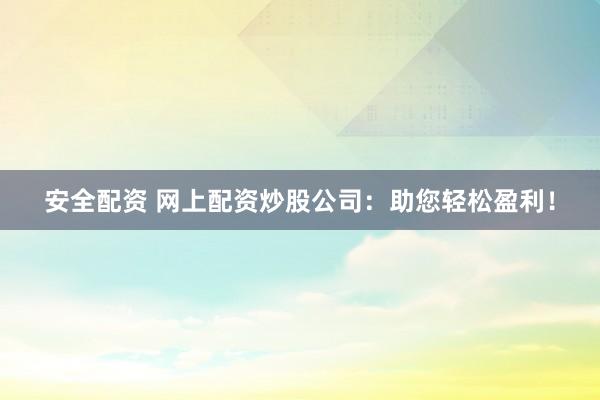 安全配资 网上配资炒股公司：助您轻松盈利！