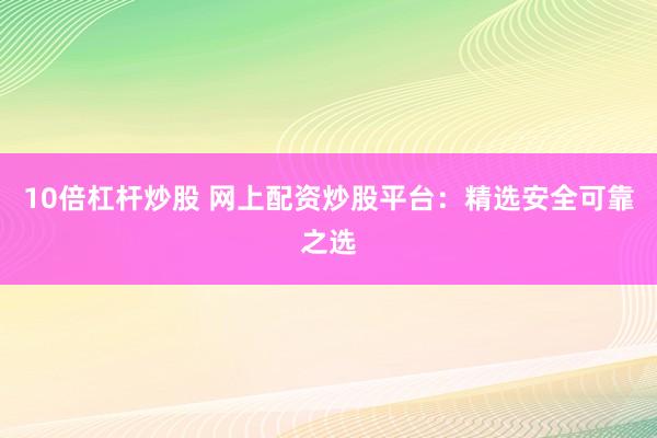 10倍杠杆炒股 网上配资炒股平台：精选安全可靠之选