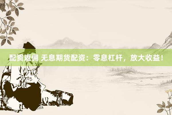 配资返佣 无息期货配资：零息杠杆，放大收益！